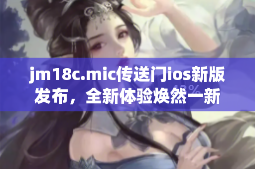 jm18c.mic傳送門ios新版發(fā)布，全新體驗(yàn)煥然一新