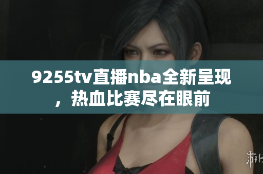 9255tv直播nba全新呈現(xiàn)，熱血比賽盡在眼前