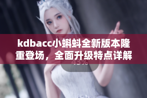kdbacc小蝌蚪全新版本隆重登場(chǎng)，全面升級(jí)特點(diǎn)詳解