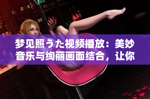 夢(mèng)見(jiàn)照うた視頻播放：美妙音樂(lè)與絢麗畫面結(jié)合，讓你沉醉其中