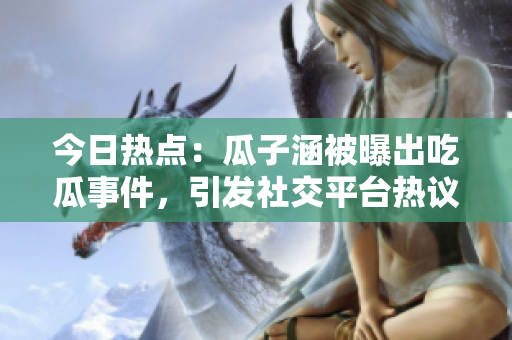 今日熱點：瓜子涵被曝出吃瓜事件，引發(fā)社交平臺熱議