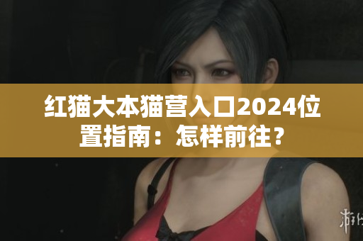 紅貓大本貓營入口2024位置指南：怎樣前往？