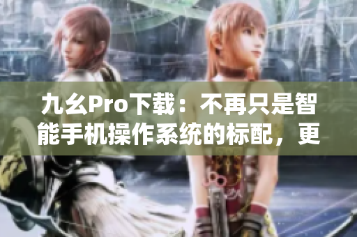 九幺Pro下載：不再只是智能手機(jī)操作系統(tǒng)的標(biāo)配，更是用戶新選擇