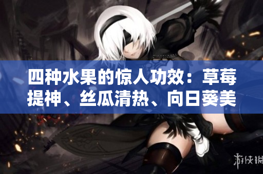 四種水果的驚人功效：草莓提神、絲瓜清熱、向日葵美顏、櫻桃抗氧。
