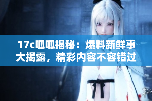 17c呱呱揭秘：爆料新鮮事大揭露，精彩內(nèi)容不容錯(cuò)過(guò)！