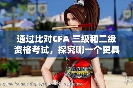 通過(guò)比對(duì)CFA 三級(jí)和二級(jí)資格考試，探究哪一個(gè)更具挑戰(zhàn)性