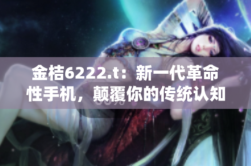 金桔6222.t：新一代革命性手機，顛覆你的傳統(tǒng)認知