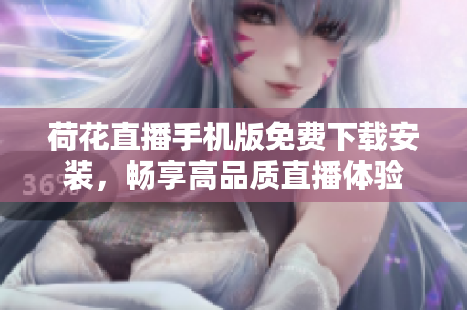 荷花直播手機版免費下載安裝，暢享高品質(zhì)直播體驗