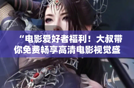 “電影愛(ài)好者福利！大叔帶你免費(fèi)暢享高清電影視覺(jué)盛宴”