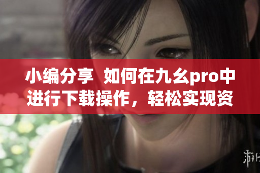 小編分享  如何在九幺pro中進行下載操作，輕松實現(xiàn)資源獲取