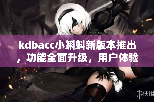 kdbacc小蝌蚪新版本推出，功能全面升級，用戶體驗再升級