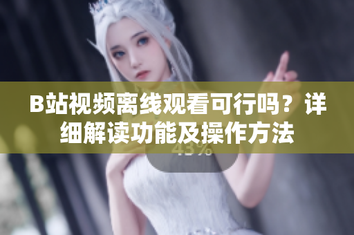 B站視頻離線觀看可行嗎？詳細(xì)解讀功能及操作方法