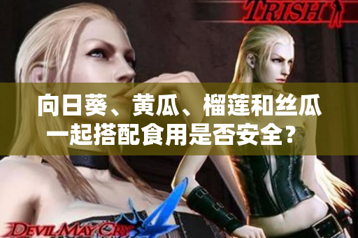 向日葵、黃瓜、榴蓮和絲瓜一起搭配食用是否安全？ 
