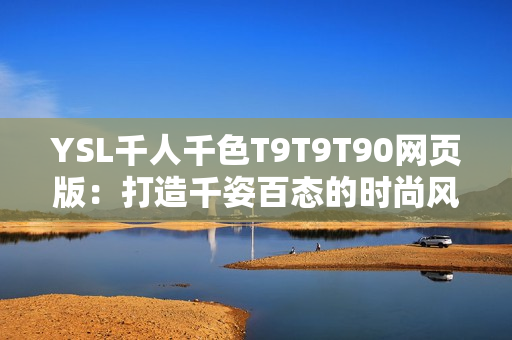 YSL千人千色T9T9T90網(wǎng)頁版：打造千姿百態(tài)的時尚風(fēng)采
