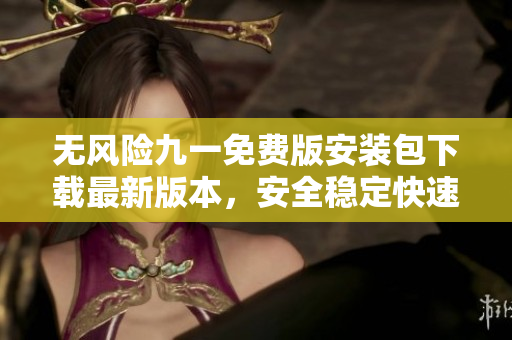 無風(fēng)險九一免費版安裝包下載最新版本，安全穩(wěn)定快速安裝，開啟極速下載體驗