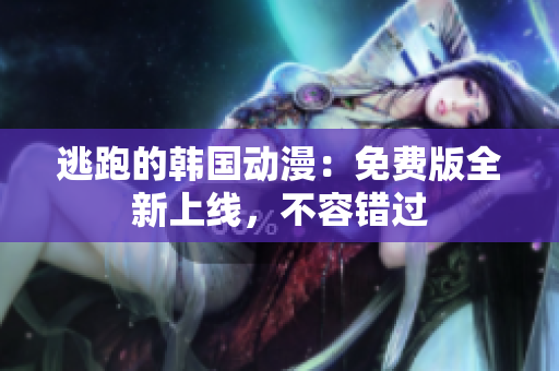逃跑的韓國動漫：免費版全新上線，不容錯過