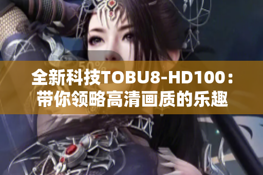 全新科技TOBU8-HD100：帶你領(lǐng)略高清畫質(zhì)的樂趣