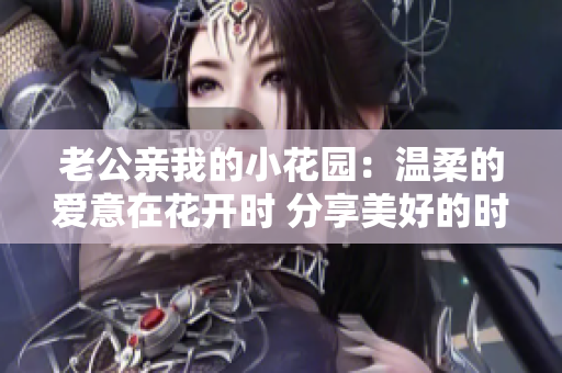 老公親我的小花園：溫柔的愛(ài)意在花開(kāi)時(shí) 分享美好的時(shí)光
