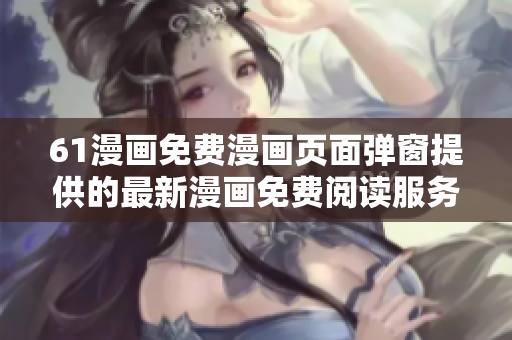61漫畫(huà)免費(fèi)漫畫(huà)頁(yè)面彈窗提供的最新漫畫(huà)免費(fèi)閱讀服務(wù)