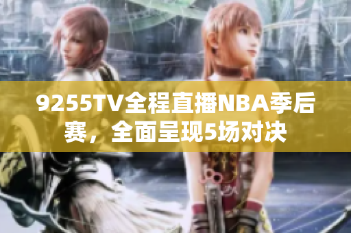 9255TV全程直播NBA季后賽，全面呈現(xiàn)5場(chǎng)對(duì)決