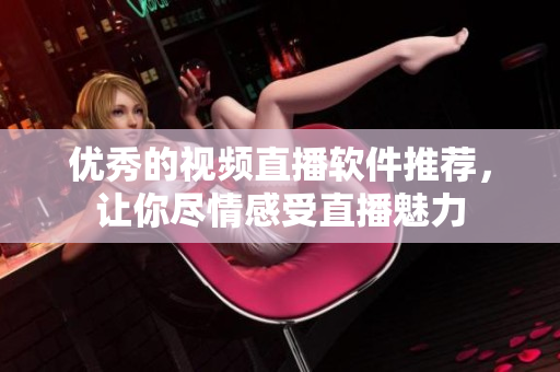 優(yōu)秀的視頻直播軟件推薦，讓你盡情感受直播魅力