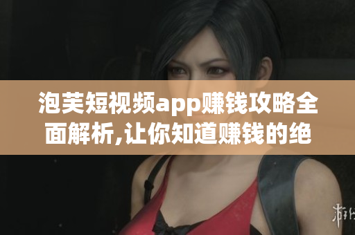 泡芙短視頻app賺錢(qián)攻略全面解析,讓你知道賺錢(qián)的絕佳去處