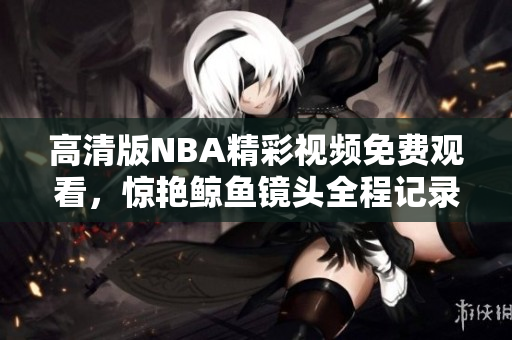高清版NBA精彩視頻免費(fèi)觀看，驚艷鯨魚鏡頭全程記錄