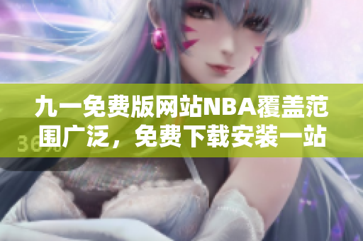 九一免費(fèi)版網(wǎng)站NBA覆蓋范圍廣泛，免費(fèi)下載安裝一站式解決 各項(xiàng)需求