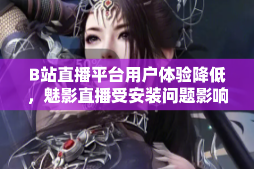 B站直播平臺(tái)用戶(hù)體驗(yàn)降低，魅影直播受安裝問(wèn)題影響增加