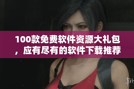 100款免費軟件資源大禮包，應(yīng)有盡有的軟件下載推薦合集