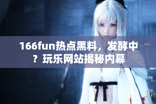 166fun熱點黑料，發(fā)酵中？玩樂網(wǎng)站揭秘內(nèi)幕