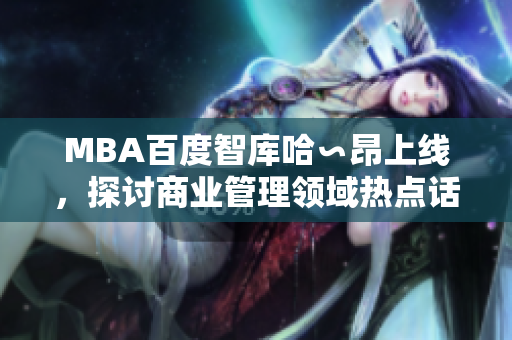 MBA百度智庫哈∽昂上線，探討商業(yè)管理領(lǐng)域熱點話題