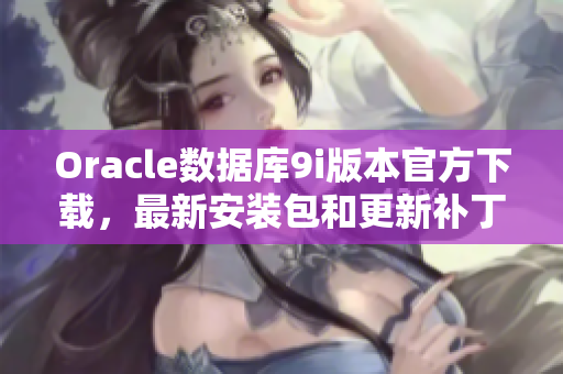 Oracle數(shù)據(jù)庫9i版本官方下載，最新安裝包和更新補丁全新推出