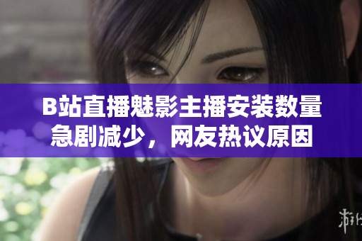B站直播魅影主播安裝數(shù)量急劇減少，網(wǎng)友熱議原因