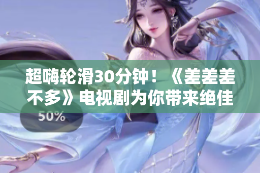 超嗨輪滑30分鐘！《差差差不多》電視劇為你帶來絕佳娛樂體驗