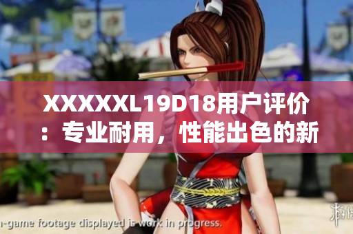 XXXXXL19D18用戶評價：專業(yè)耐用，性能出色的新款XXXXXL19D18產(chǎn)品綜合評測