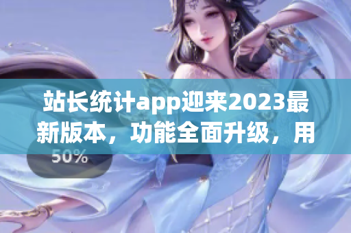 站長(zhǎng)統(tǒng)計(jì)app迎來2023最新版本，功能全面升級(jí)，用戶體驗(yàn)再升級(jí)