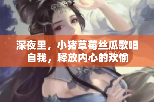 深夜里，小豬草莓絲瓜歌唱自我，釋放內(nèi)心的歡愉