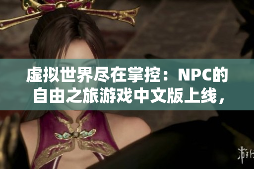 虛擬世界盡在掌控：NPC的自由之旅游戲中文版上線，歡迎體驗無盡可能！