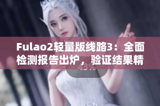 Fulao2輕量版線路3：全面檢測(cè)報(bào)告出爐，驗(yàn)證結(jié)果精準(zhǔn)可靠