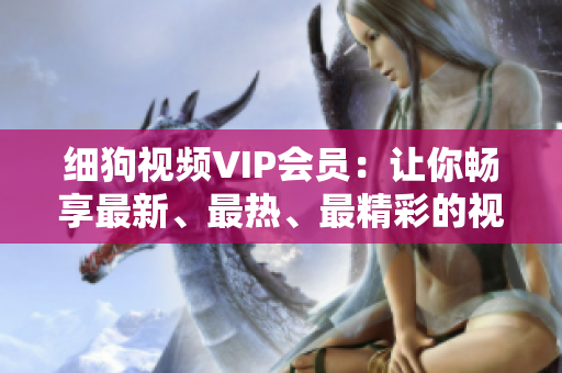 細(xì)狗視頻VIP會(huì)員：讓你暢享最新、最熱、最精彩的視頻內(nèi)容