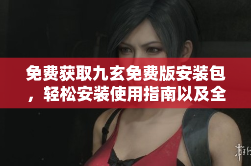 免費獲取九玄免費版安裝包，輕松安裝使用指南以及全新特色介紹