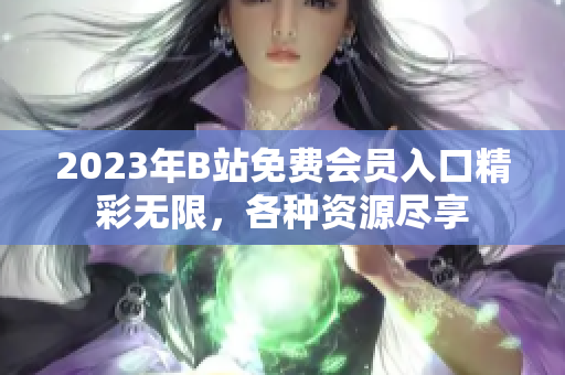 2023年B站免費會員入口精彩無限，各種資源盡享