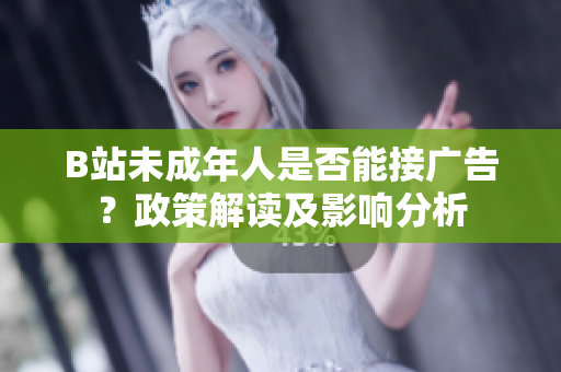 B站未成年人是否能接廣告？政策解讀及影響分析