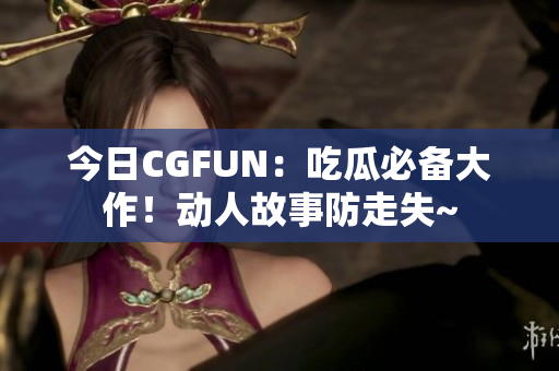 今日CGFUN：吃瓜必備大作！動人故事防走失~