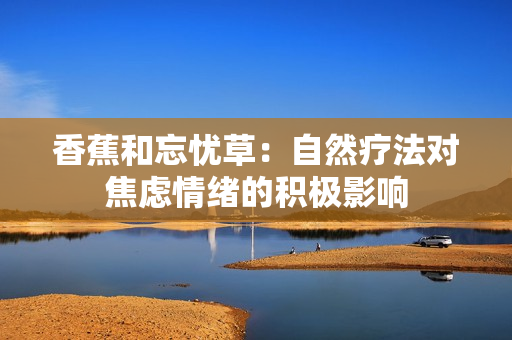 香蕉和忘憂草：自然療法對焦慮情緒的積極影響