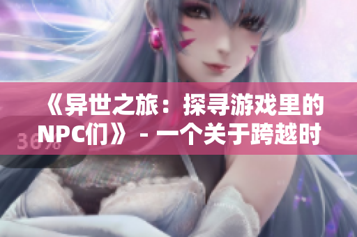《異世之旅：探尋游戲里的NPC們》 - 一個關(guān)于跨越時(shí)空與角色互動的小說