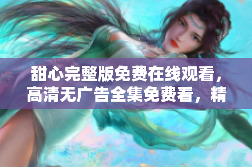 甜心完整版免費(fèi)在線觀看，高清無廣告全集免費(fèi)看，精彩內(nèi)容盡情享受