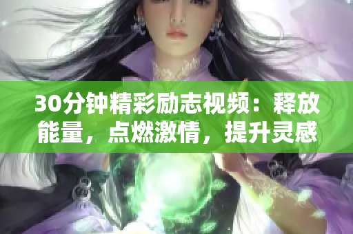 30分鐘精彩勵志視頻：釋放能量，點燃激情，提升靈感