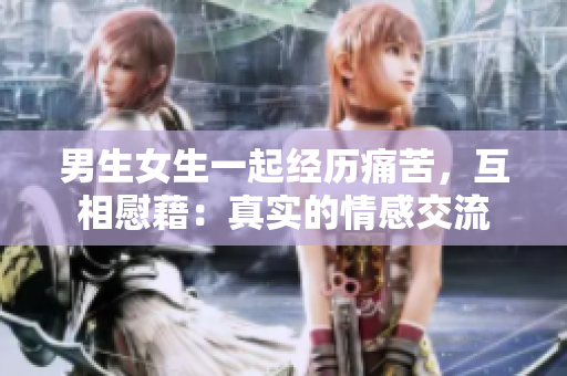 男生女生一起經(jīng)歷痛苦，互相慰藉：真實(shí)的情感交流